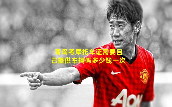 青岛考摩托车证需要自己提供车辆吗多少钱一次