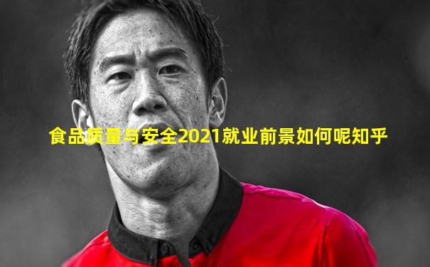 食品质量与安全2021就业前景如何呢知乎