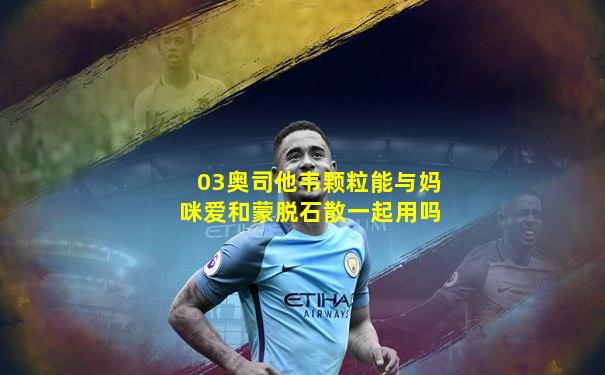 03奥司他韦颗粒能与妈咪爱和蒙脱石散一起用吗