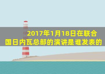 2017年1月18日在联合国日内瓦总部的演讲是谁发表的