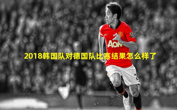 2018韩国队对德国队比赛结果怎么样了