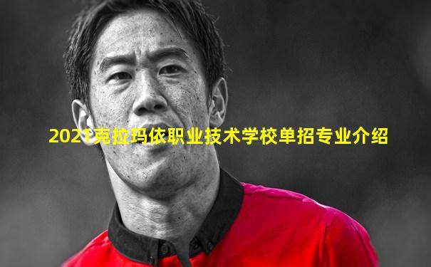 2021克拉玛依职业技术学校单招专业介绍