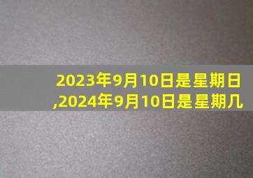 2023年9月10日是星期日,2024年9月10日是星期几