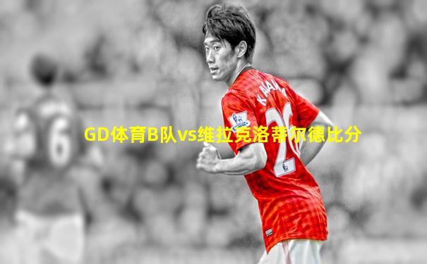 GD体育B队vs维拉克洛蒂尔德比分