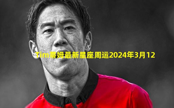 Tim蒂姆最新星座周运2024年3月12