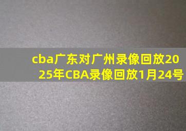 cba广东对广州录像回放2025年CBA录像回放1月24号