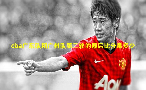 cba广东队和广州队第二轮的最后比分是多少