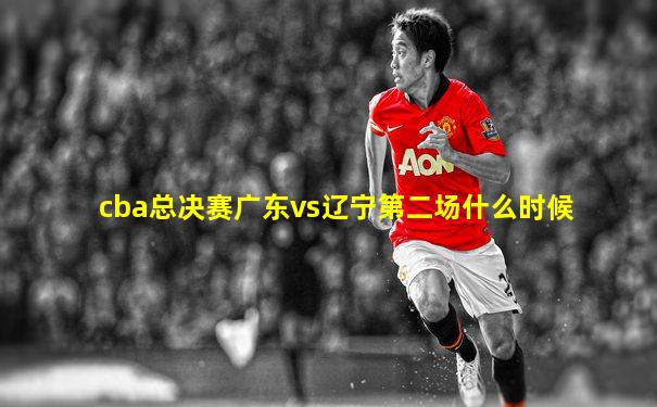 cba总决赛广东vs辽宁第二场什么时候