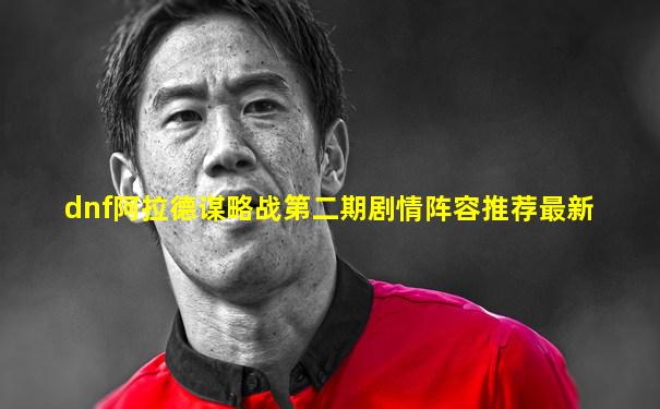 dnf阿拉德谋略战第二期剧情阵容推荐最新