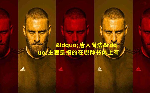“唐人尚法”主要是指的在哪种书体上有成就