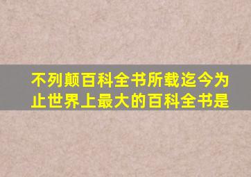 不列颠百科全书所载迄今为止世界上最大的百科全书是