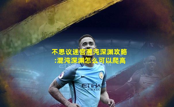 不思议迷宫混沌深渊攻略:混沌深渊怎么可以爬高