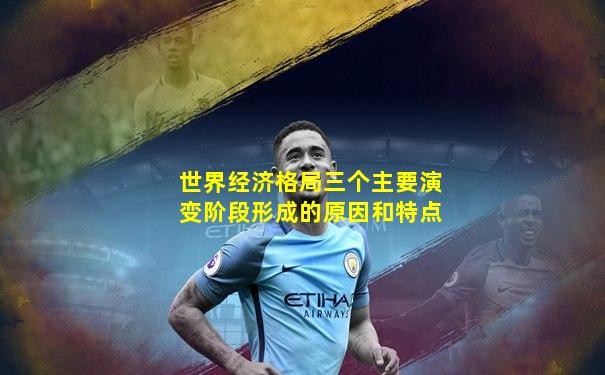 世界经济格局三个主要演变阶段形成的原因和特点