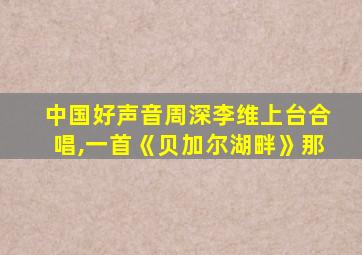中国好声音周深李维上台合唱,一首《贝加尔湖畔》那