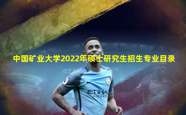 中国矿业大学2022年硕士研究生招生专业目录