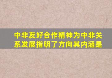 中非友好合作精神为中非关系发展指明了方向其内涵是