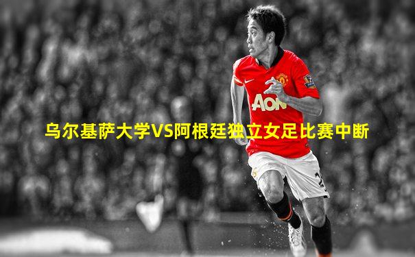 乌尔基萨大学VS阿根廷独立女足比赛中断