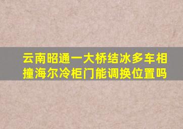 云南昭通一大桥结冰多车相撞海尔冷柜门能调换位置吗