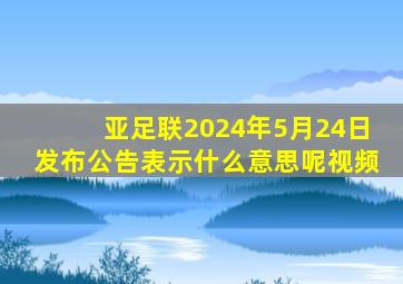 亚足联2024年5月24日发布公告表示什么意思呢视频