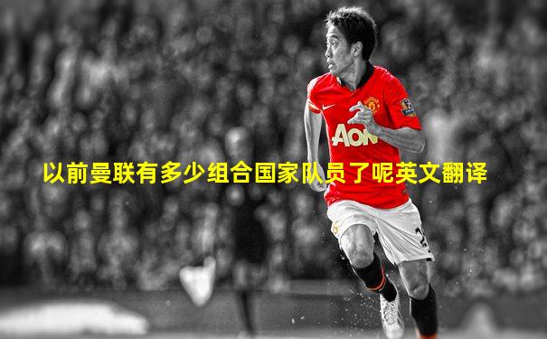以前曼联有多少组合国家队员了呢英文翻译