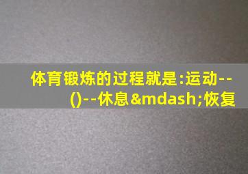 体育锻炼的过程就是:运动--()--休息—恢复