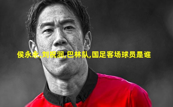侯永永,刘祝润,巴林队,国足客场球员是谁