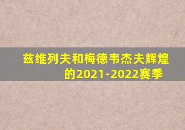 兹维列夫和梅德韦杰夫辉煌的2021-2022赛季