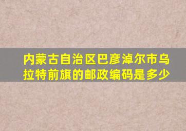 内蒙古自治区巴彦淖尔市乌拉特前旗的邮政编码是多少