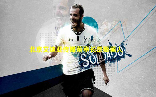 北京艾迪亚传媒董事长是哪里人
