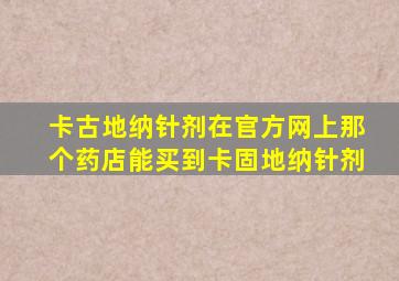 卡古地纳针剂在官方网上那个药店能买到卡固地纳针剂