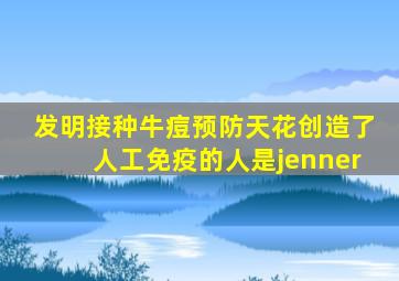 发明接种牛痘预防天花创造了人工免疫的人是jenner