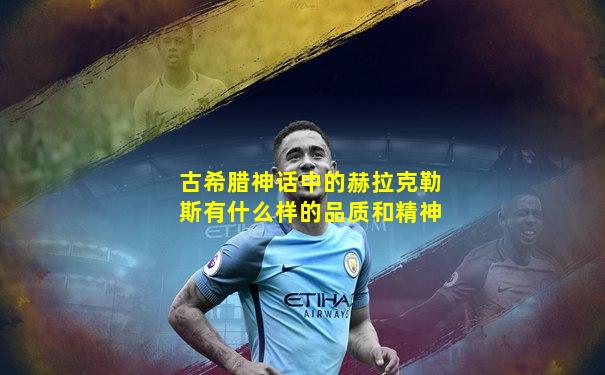 古希腊神话中的赫拉克勒斯有什么样的品质和精神