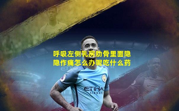 呼吸左侧乳房肋骨里面隐隐作痛怎么办呢吃什么药