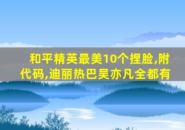 和平精英最美10个捏脸,附代码,迪丽热巴吴亦凡全都有