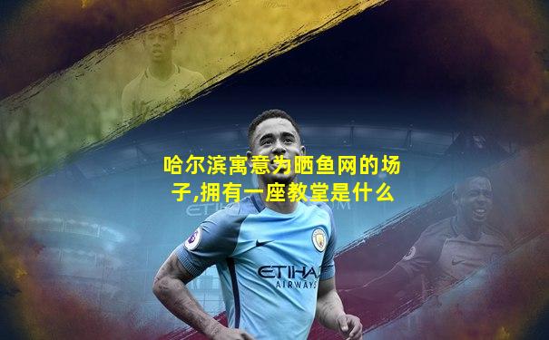 哈尔滨寓意为晒鱼网的场子,拥有一座教堂是什么