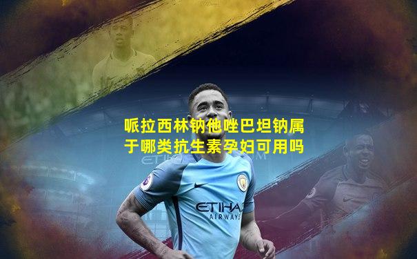 哌拉西林钠他唑巴坦钠属于哪类抗生素孕妇可用吗