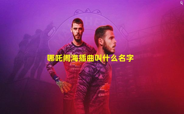 哪吒闹海插曲叫什么名字