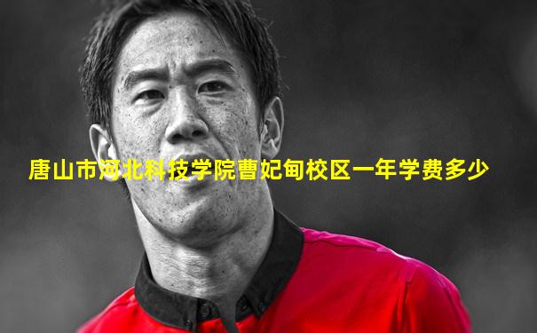 唐山市河北科技学院曹妃甸校区一年学费多少