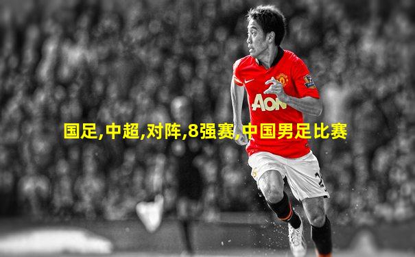 国足,中超,对阵,8强赛,中国男足比赛