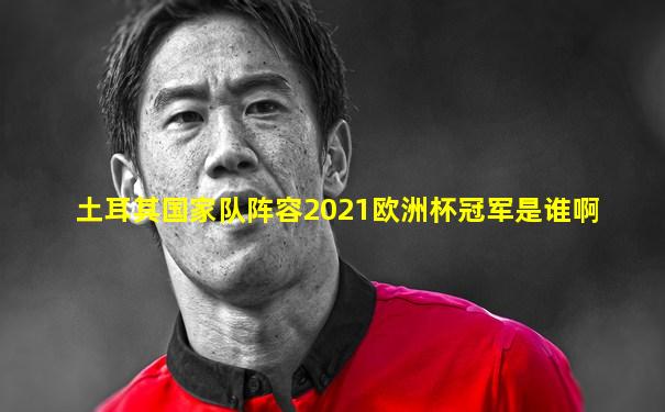 土耳其国家队阵容2021欧洲杯冠军是谁啊