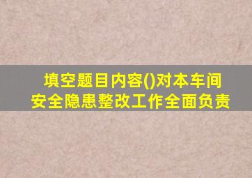 填空题目内容()对本车间安全隐患整改工作全面负责