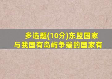 多选题(10分)东盟国家与我国有岛屿争端的国家有