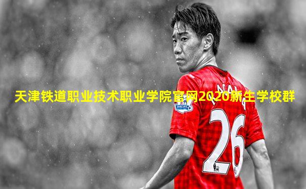 天津铁道职业技术职业学院官网2020新生学校群