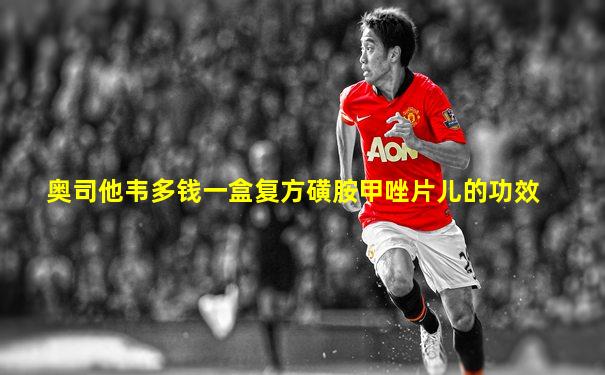 奥司他韦多钱一盒复方磺胺甲唑片儿的功效