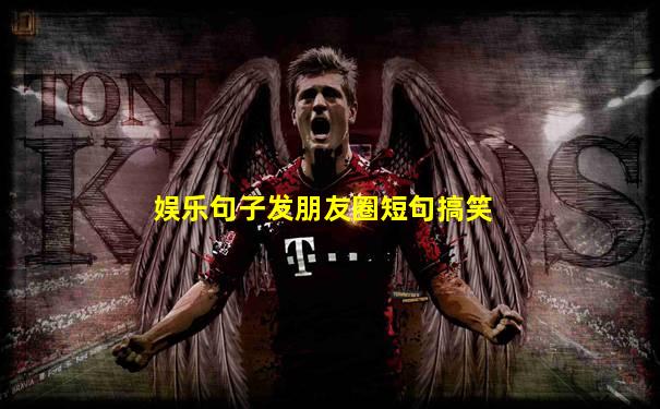 娱乐句子发朋友圈短句搞笑
