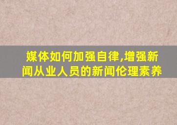 媒体如何加强自律,增强新闻从业人员的新闻伦理素养
