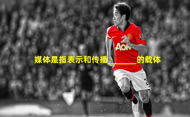 媒体是指表示和传播_______的载体