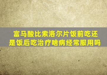 富马酸比索洛尔片饭前吃还是饭后吃治疗啥病经常服用吗