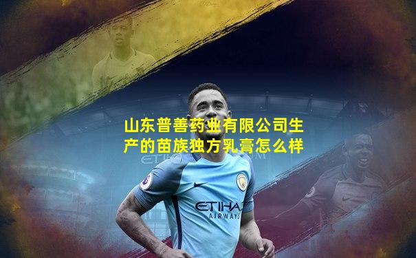 山东普善药业有限公司生产的苗族独方乳膏怎么样