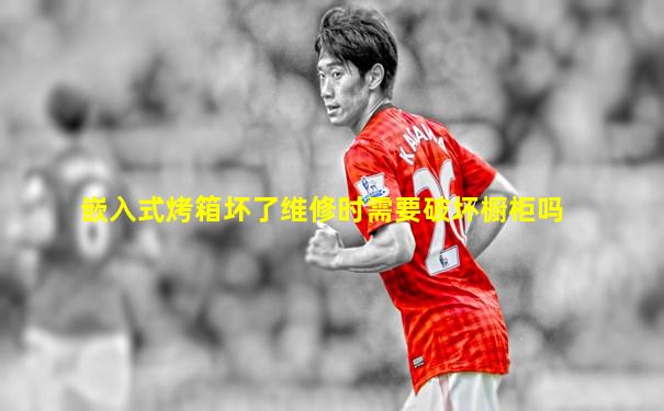 嵌入式烤箱坏了维修时需要破坏橱柜吗